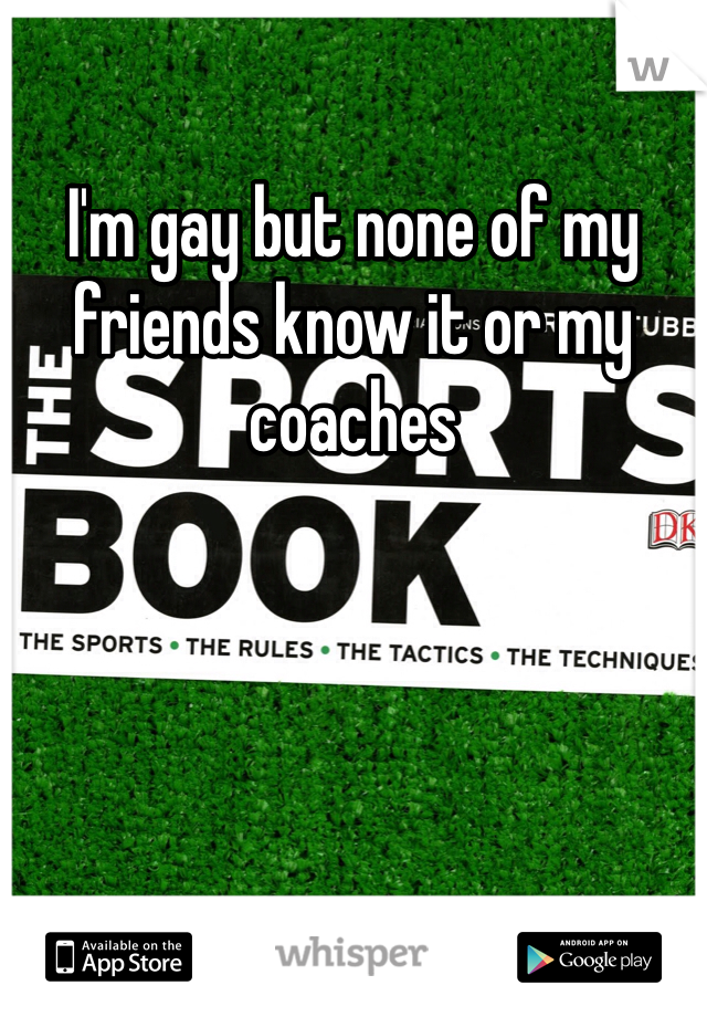 I'm gay but none of my friends know it or my coaches