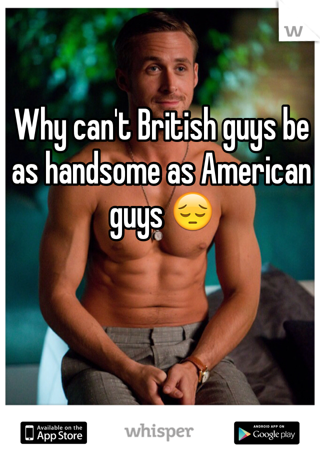 Why can't British guys be as handsome as American guys 😔