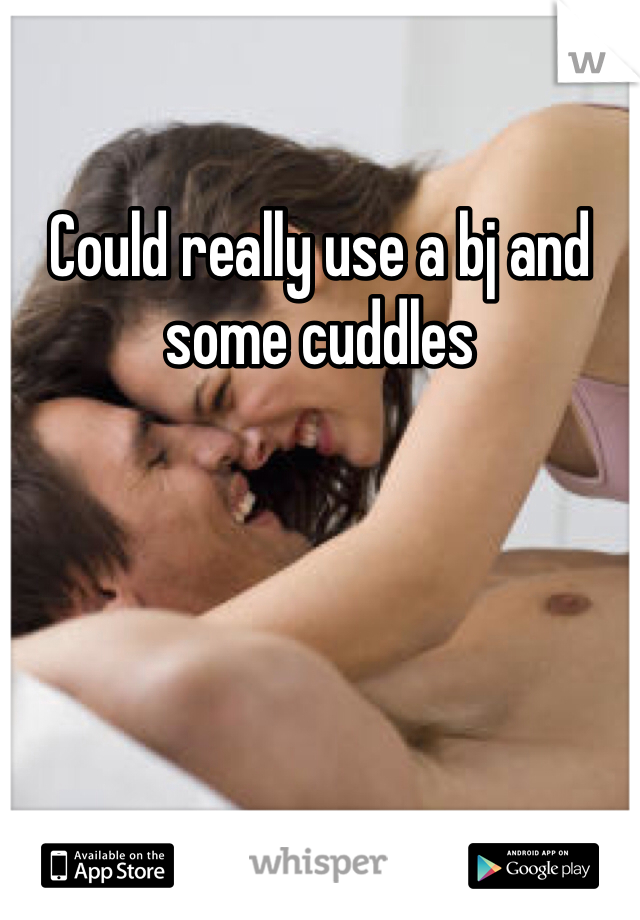 Could really use a bj and some cuddles 