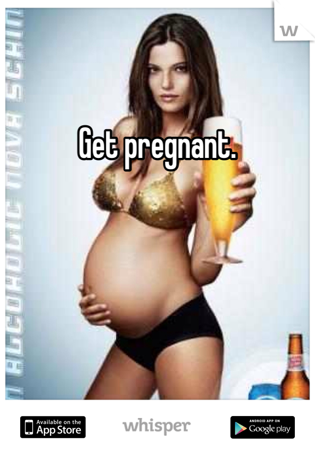Get pregnant.