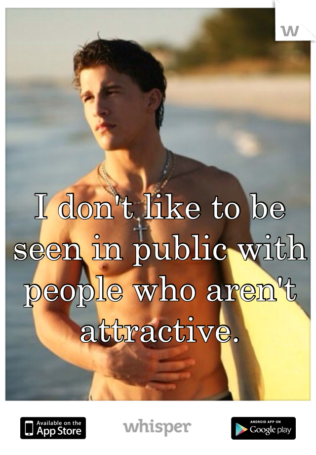 I don't like to be seen in public with people who aren't attractive. 