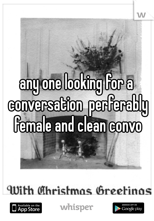 any one looking for a conversation  perferably female and clean convo