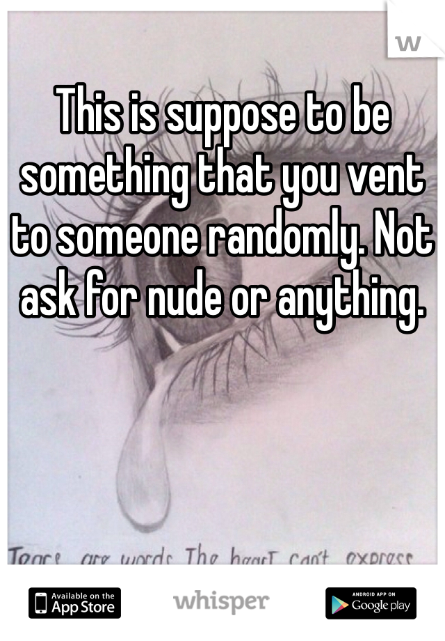 This is suppose to be something that you vent to someone randomly. Not ask for nude or anything. 