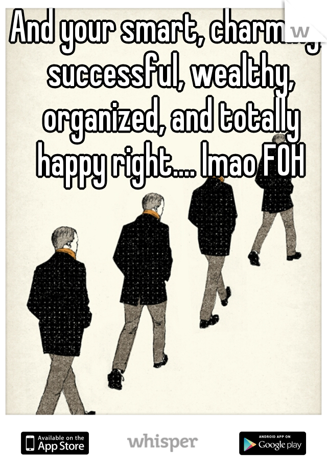 And your smart, charming, successful, wealthy, organized, and totally happy right.... lmao FOH