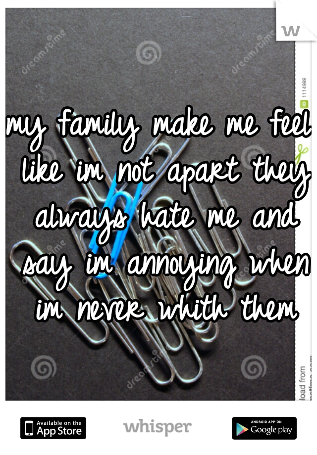 my family make me feel like im not apart they always hate me and say im annoying when im never whith them