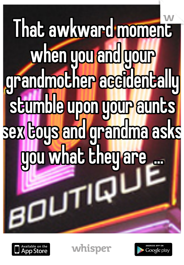 That awkward moment when you and your grandmother accidentally stumble upon your aunts sex toys and grandma asks you what they are  ...
