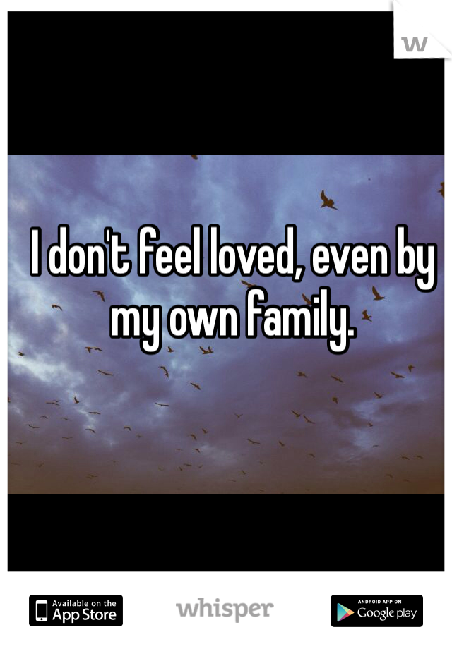 I don't feel loved, even by my own family. 