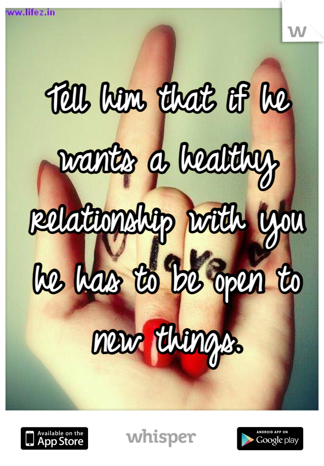 Tell him that if he wants a healthy relationship with you he has to be open to new things.