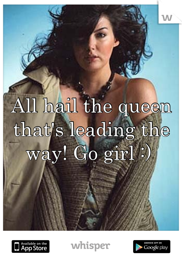 All hail the queen that's leading the way! Go girl :) 