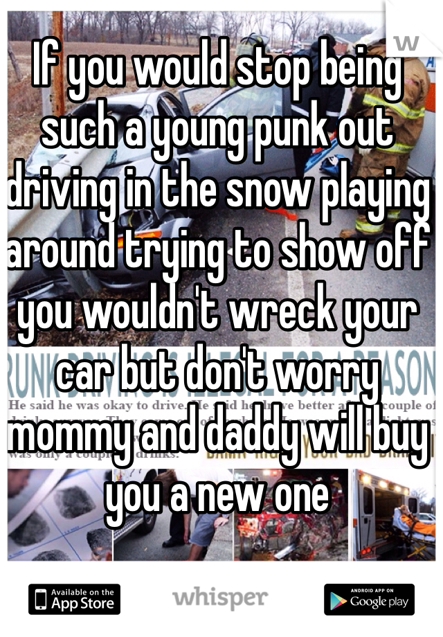 If you would stop being such a young punk out driving in the snow playing around trying to show off you wouldn't wreck your car but don't worry mommy and daddy will buy you a new one 