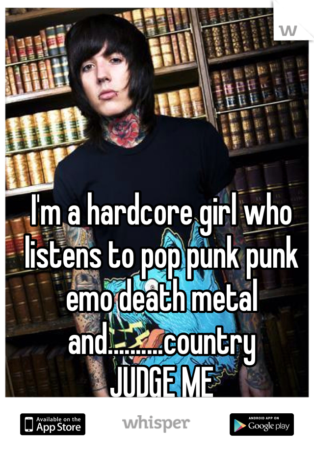 I'm a hardcore girl who listens to pop punk punk emo death metal and..........country 
JUDGE ME