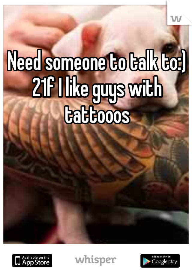 Need someone to talk to:) 21f I like guys with tattooos