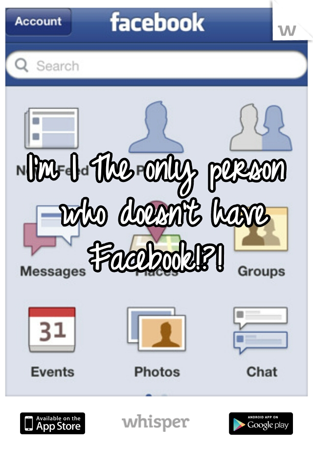 I'm I The only person who doesn't have Facebook!?! 