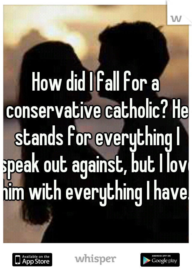 How did I fall for a conservative catholic? He stands for everything I speak out against, but I love him with everything I have. 