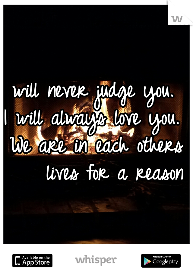 I will never judge you.  
I will always love you.  
We are in each others
    lives for a reason