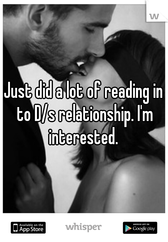Just did a lot of reading in to D/s relationship. I'm interested. 