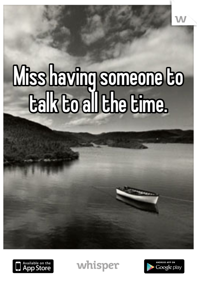 Miss having someone to talk to all the time. 