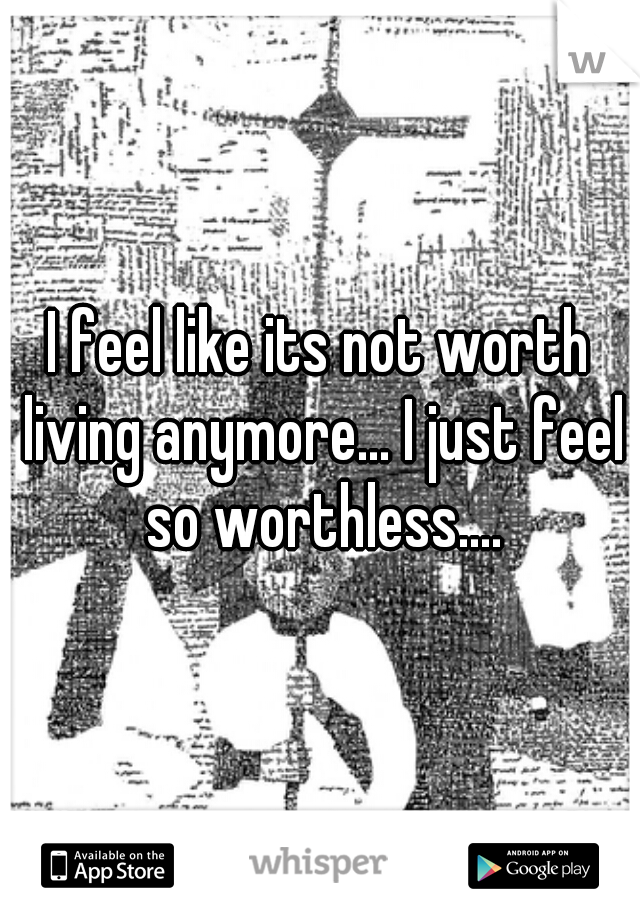 I feel like its not worth living anymore... I just feel so worthless....