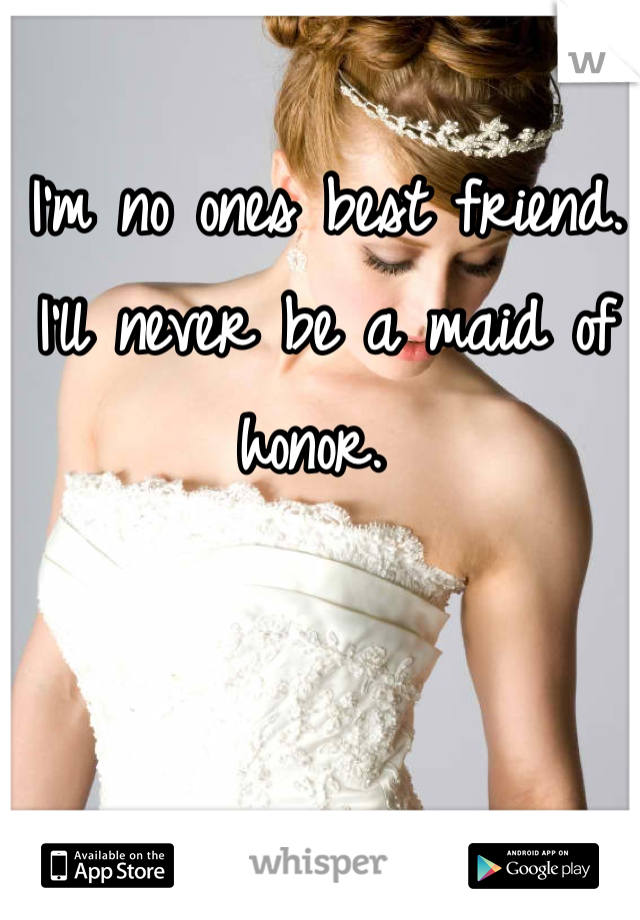 I'm no ones best friend. I'll never be a maid of honor. 