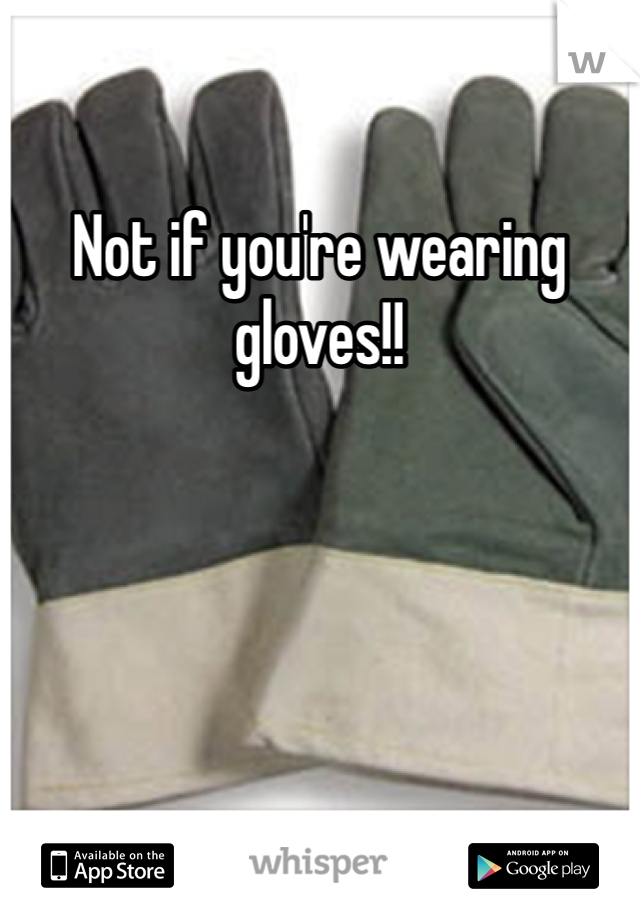 Not if you're wearing gloves!!