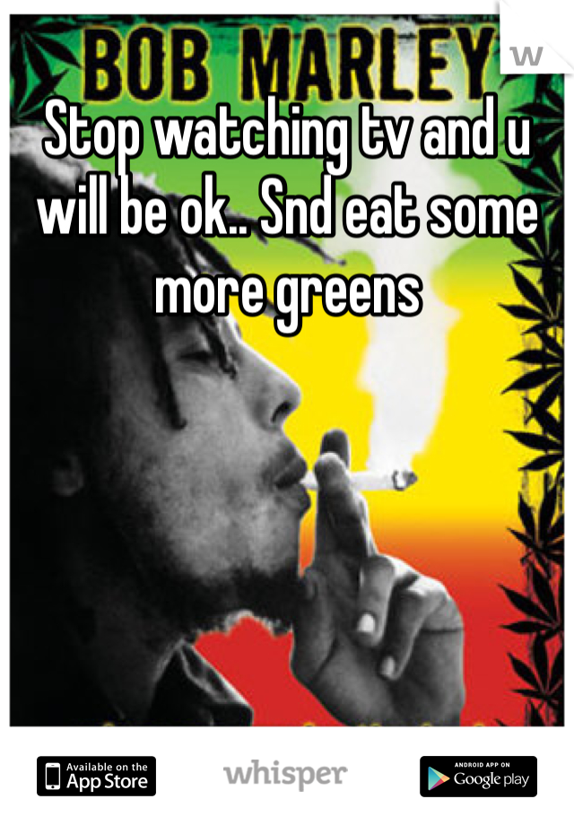 Stop watching tv and u will be ok.. Snd eat some more greens 