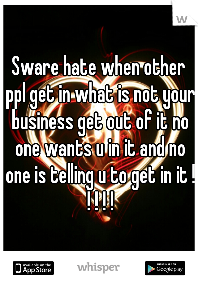 Sware hate when other ppl get in what is not your business get out of it no one wants u in it and no one is telling u to get in it ! ! ! ! !
