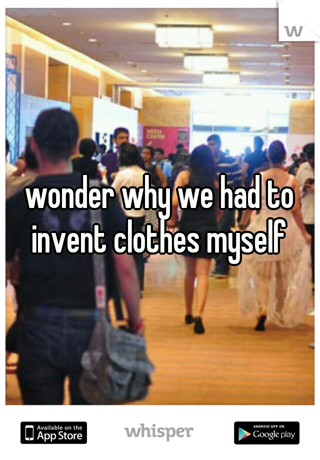 wonder why we had to invent clothes myself 