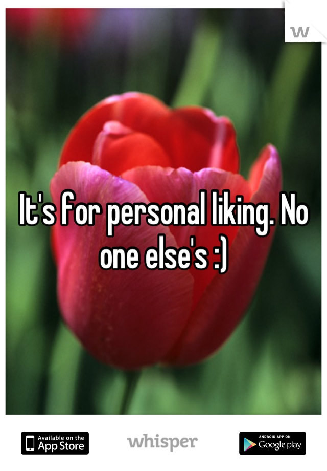 It's for personal liking. No one else's :)