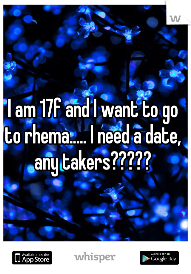 I am 17f and I want to go to rhema..... I need a date, any takers????? 