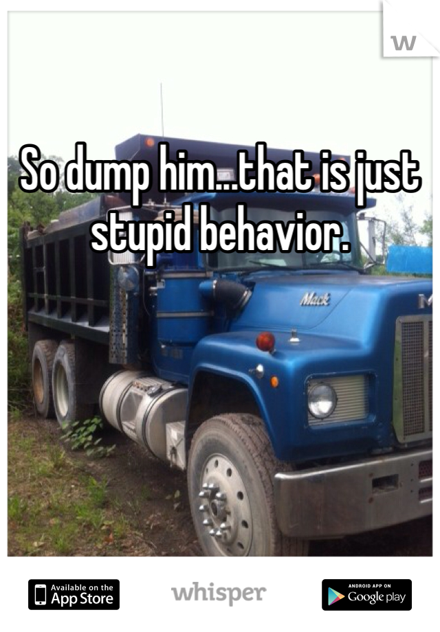 So dump him...that is just stupid behavior.