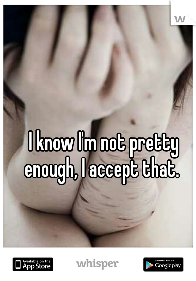 I know I'm not pretty enough, I accept that.  