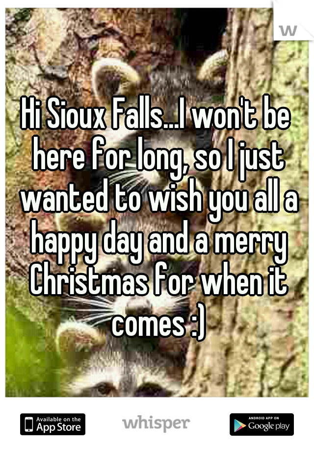 Hi Sioux Falls...I won't be here for long, so I just wanted to wish you all a happy day and a merry Christmas for when it comes :)