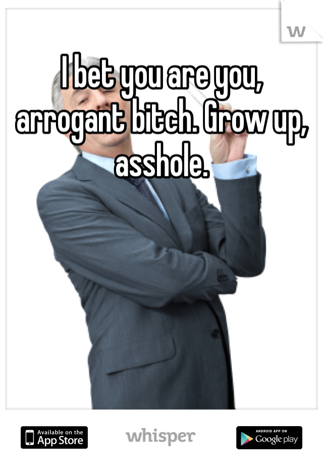 I bet you are you, arrogant bitch. Grow up, asshole.