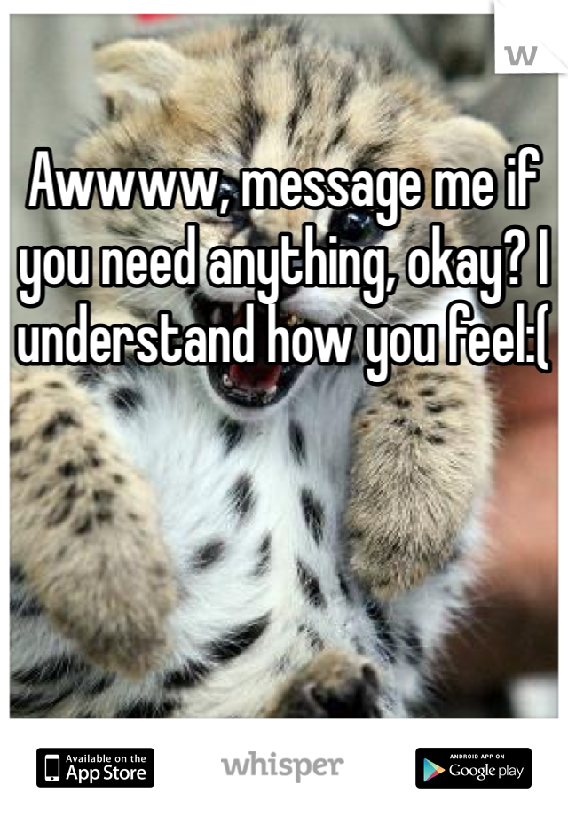 Awwww, message me if you need anything, okay? I understand how you feel:(
