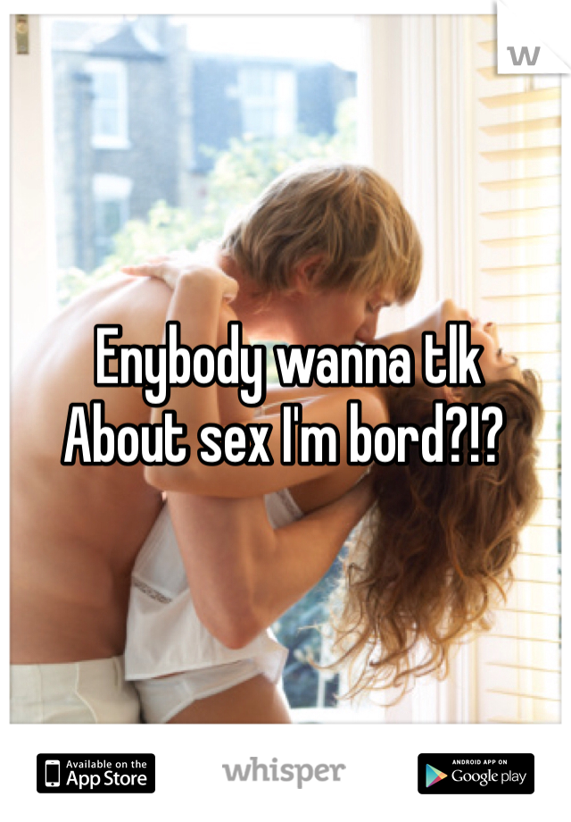  Enybody wanna tlk 
About sex I'm bord?!?