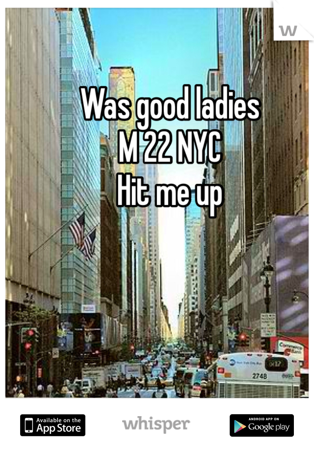 Was good ladies 
M 22 NYC 
Hit me up