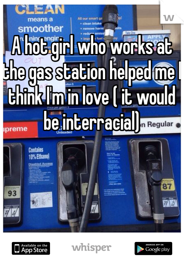 A hot girl who works at the gas station helped me I think I'm in love ( it would be interracial)