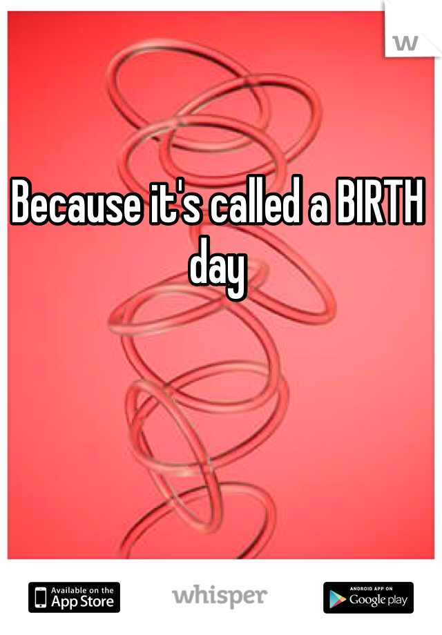 Because it's called a BIRTH day