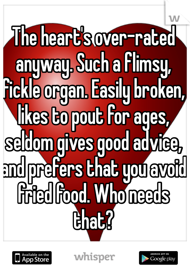The heart's over-rated anyway. Such a flimsy, fickle organ. Easily broken, likes to pout for ages, seldom gives good advice, and prefers that you avoid fried food. Who needs that?