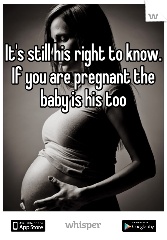 It's still his right to know. If you are pregnant the baby is his too