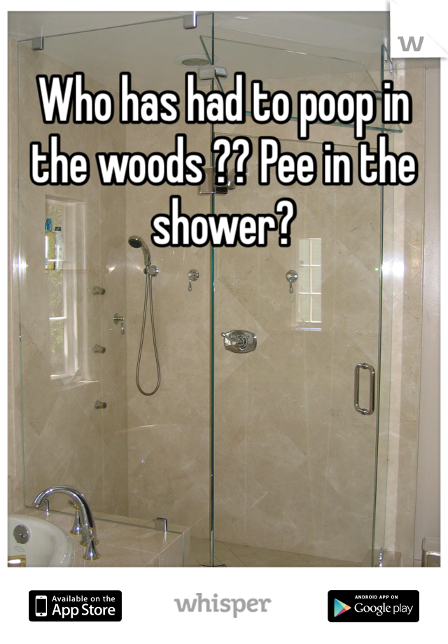 Who has had to poop in the woods ?? Pee in the shower? 