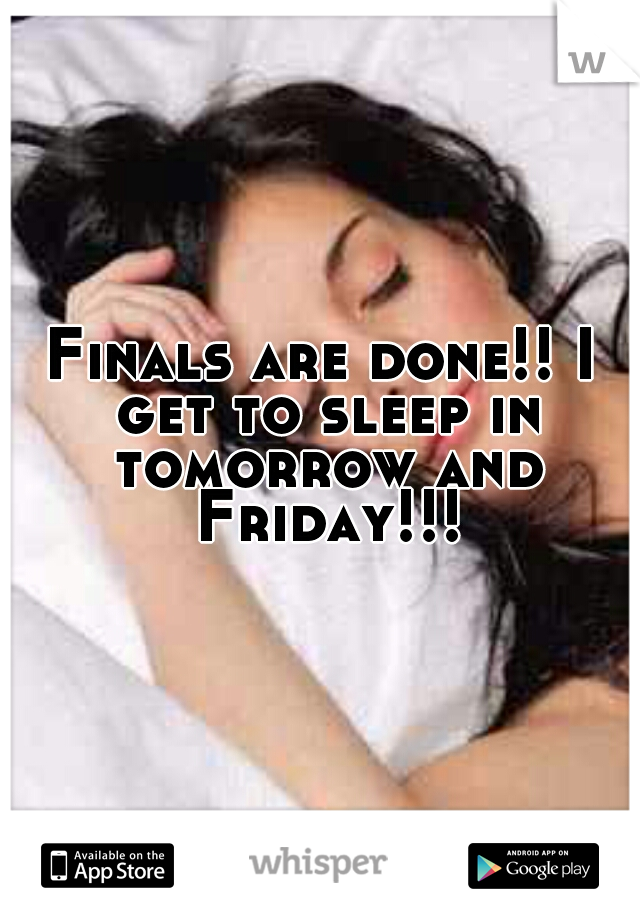 Finals are done!! I get to sleep in tomorrow and Friday!!!