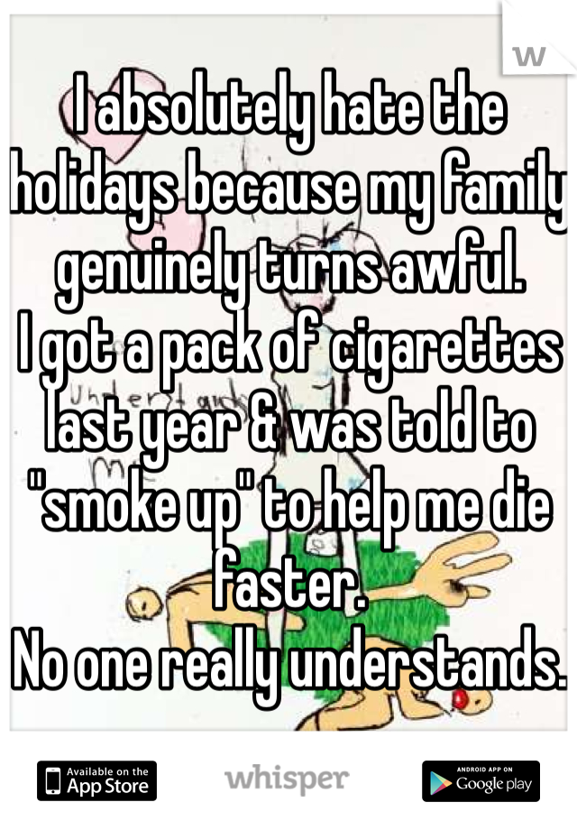 I absolutely hate the holidays because my family genuinely turns awful.
I got a pack of cigarettes last year & was told to "smoke up" to help me die faster.
No one really understands.