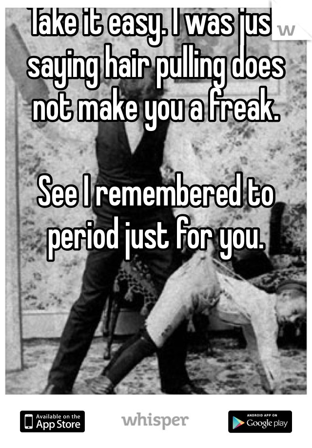Take it easy. I was just saying hair pulling does not make you a freak.

See I remembered to period just for you.