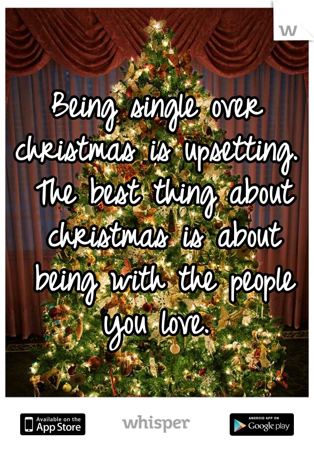 Being single over christmas is upsetting.  The best thing about christmas is about being with the people you love. 