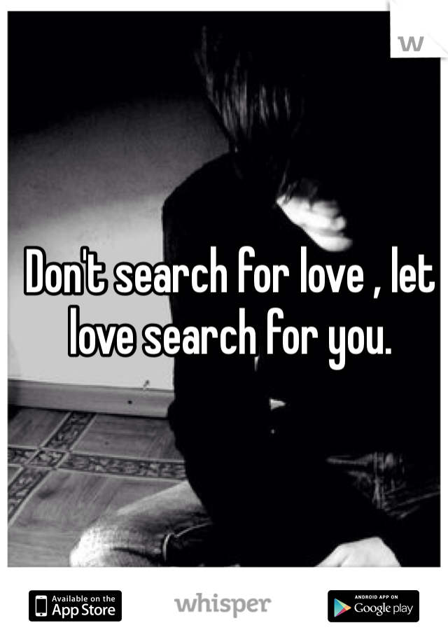 Don't search for love , let love search for you. 