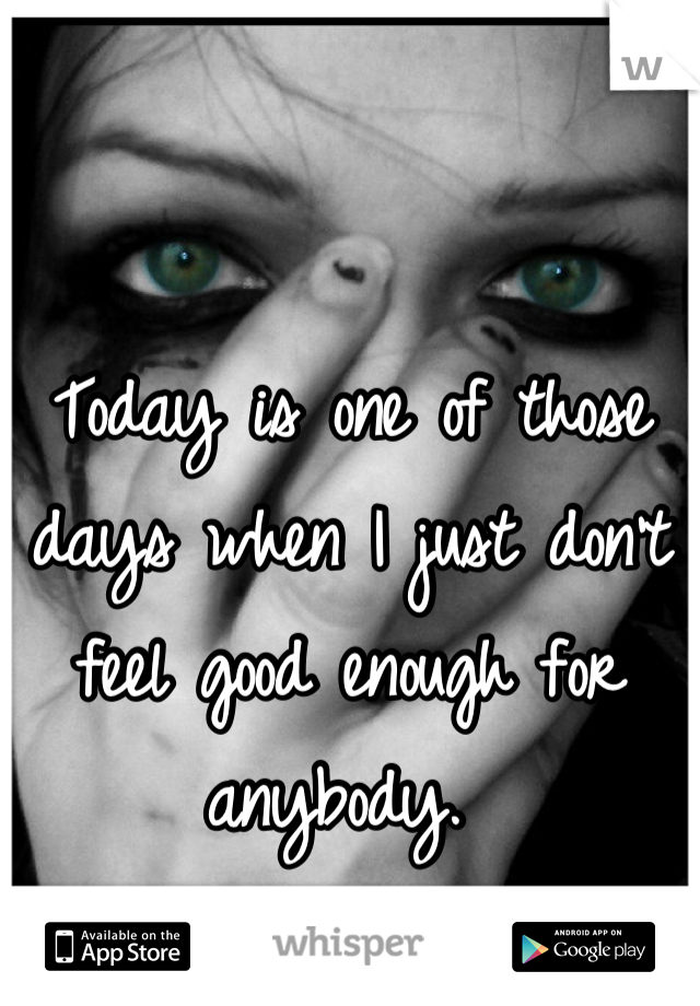 Today is one of those days when I just don't feel good enough for anybody. 
