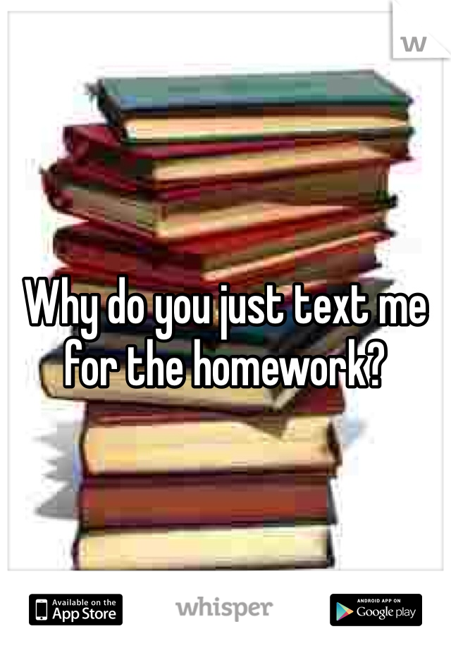 Why do you just text me for the homework?

