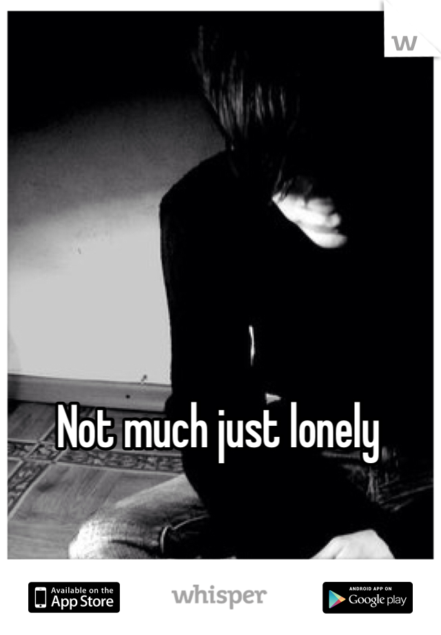 Not much just lonely