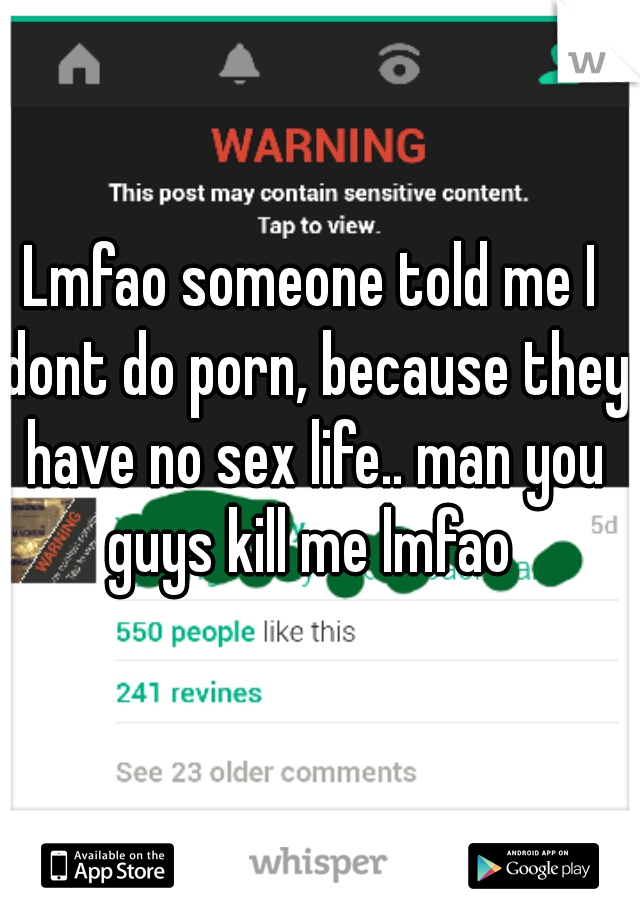 Lmfao someone told me I dont do porn, because they have no sex life.. man you guys kill me lmfao 